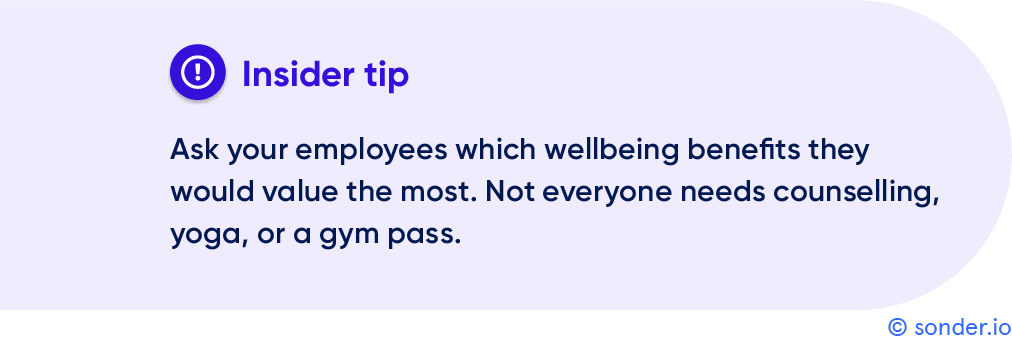 Insider tip: Ask employees which wellbeing benefits they value the most. Not everyone needs mental health counselling, yoga, or a gym pass.