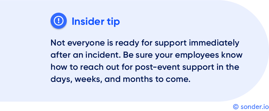 Insider tip: Not everyone is ready for support immediately after an incident. Be sure to offer your employees 24/7 ‘always on’ support.